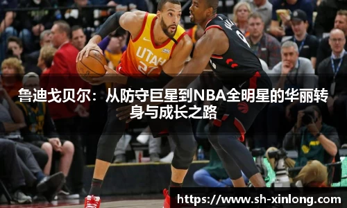 鲁迪戈贝尔：从防守巨星到NBA全明星的华丽转身与成长之路