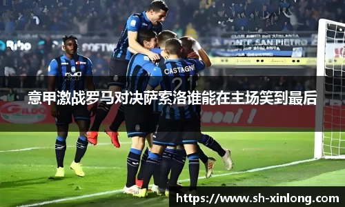意甲激战罗马对决萨索洛谁能在主场笑到最后