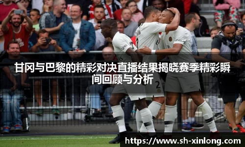 甘冈与巴黎的精彩对决直播结果揭晓赛季精彩瞬间回顾与分析