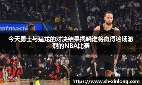今天勇士与猛龙的对决结果揭晓谁将赢得这场激烈的NBA比赛