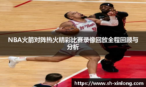 NBA火箭对阵热火精彩比赛录像回放全程回顾与分析